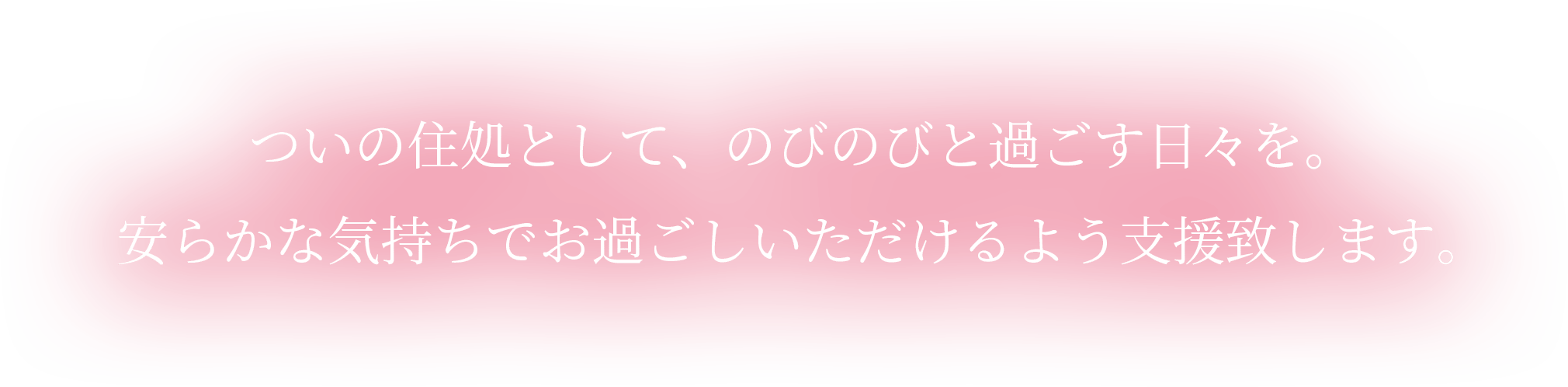 ついの住処として、のびのびと過ごす日々を。安らかな気持ちでお過ごしいただけるよう支援致します。